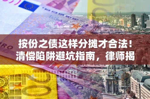 北京按份之债这样分摊才合法！清偿陷阱避坑指南，律师揭秘关键条款