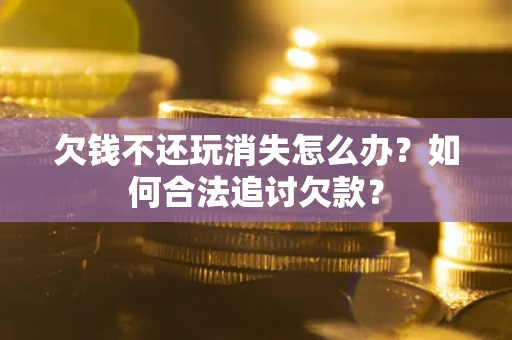 北京欠钱不还玩消失怎么办？如何合法追讨欠款？