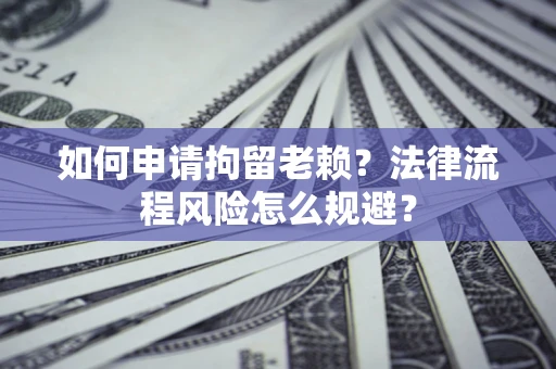 北京如何申请拘留老赖？法律流程风险怎么规避？