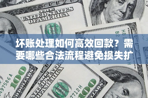 北京坏账处理如何高效回款？需要哪些合法流程避免损失扩大？