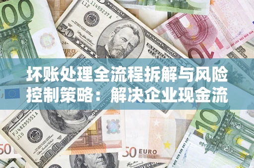 北京坏账处理全流程拆解与风险控制策略：解决企业现金流顽疾的实战指南
