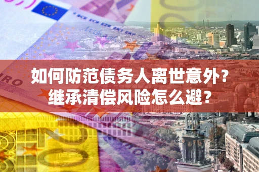 北京如何防范债务人离世意外？继承清偿风险怎么避？