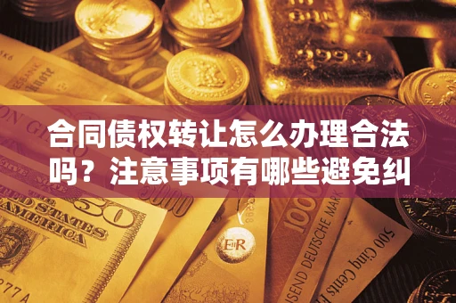 北京合同债权转让怎么办理合法吗？注意事项有哪些避免纠纷？