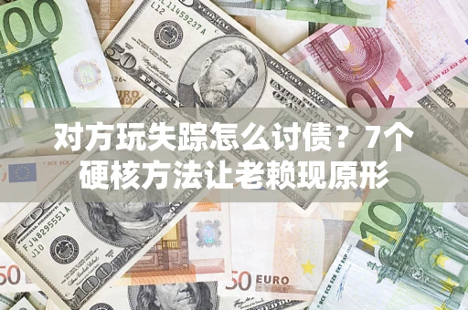 北京对方玩失踪怎么讨债？7个硬核方法让老赖现原形