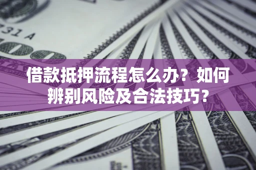 北京借款抵押流程怎么办？如何辨别风险及合法技巧？