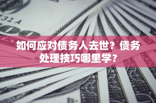 北京如何应对债务人去世？债务处理技巧哪里学？