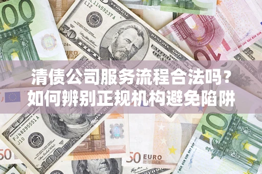 北京清债公司服务流程合法吗？如何辨别正规机构避免陷阱？
