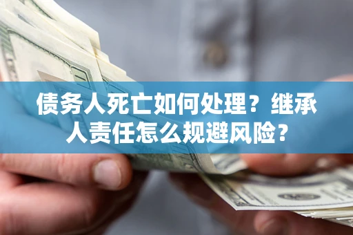 北京债务人死亡如何处理？继承人责任怎么规避风险？