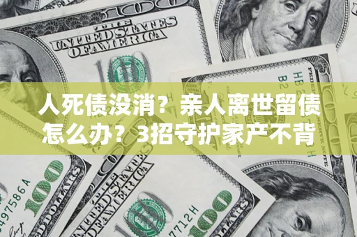北京人死债没消？亲人离世留债怎么办？3招守护家产不背锅