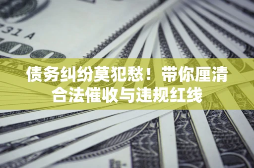 北京债务纠纷莫犯愁！带你厘清合法催收与违规红线