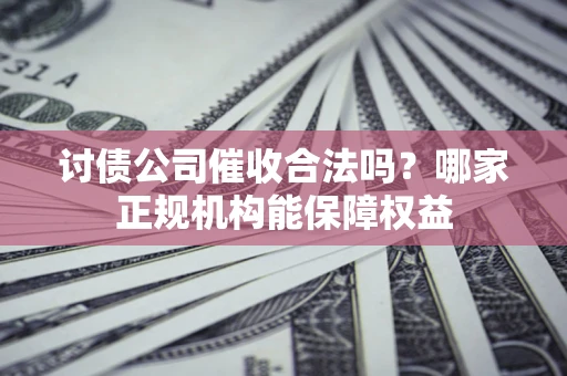 北京讨债公司催收合法吗？哪家正规机构能保障权益