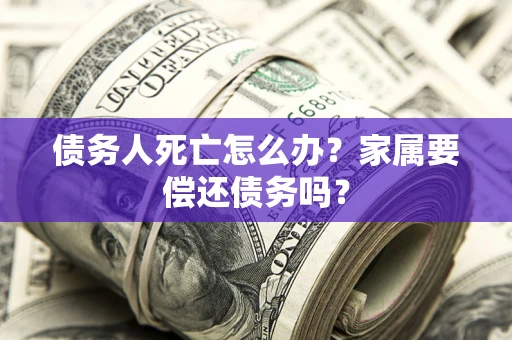 北京债务人死亡怎么办？家属要偿还债务吗？