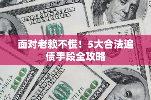 北京面对老赖不慌！5大合法追债手段全攻略