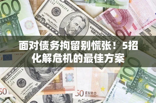北京面对债务拘留别慌张！5招化解危机的最佳方案