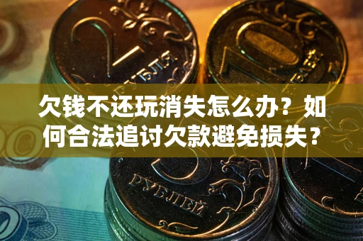 北京欠钱不还玩消失怎么办?如何合法追讨欠款避免损失? 北京欠钱不还玩消失怎么办?如何合法追讨欠款避免损失?