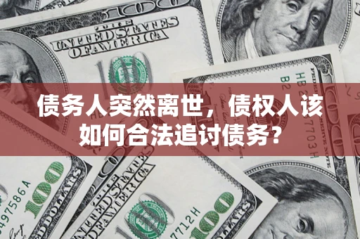 北京债务人突然离世，债权人该如何合法追讨债务？