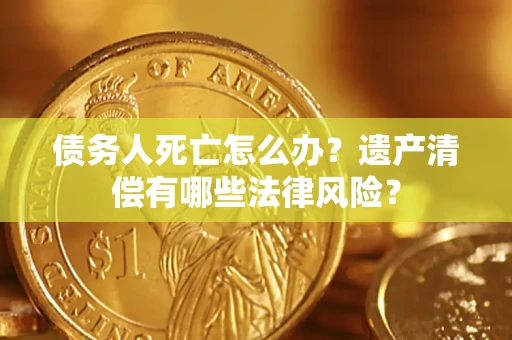 北京债务人死亡怎么办？遗产清偿有哪些法律风险？