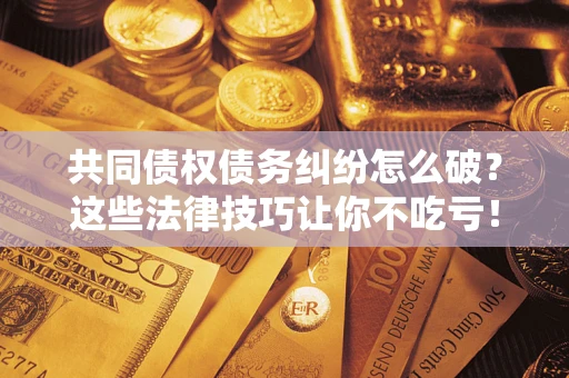 北京共同债权债务纠纷怎么破？这些法律技巧让你不吃亏！