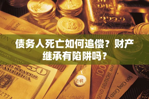 北京债务人死亡如何追偿？财产继承有陷阱吗？