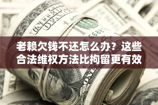 北京老赖欠钱不还怎么办？这些合法维权方法比拘留更有效