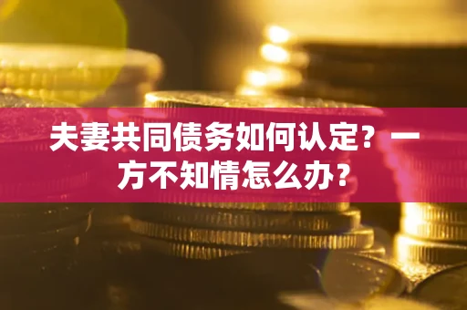 北京夫妻共同债务如何认定？一方不知情怎么办？