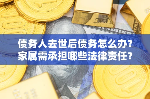 北京债务人去世后债务怎么办？家属需承担哪些法律责任？