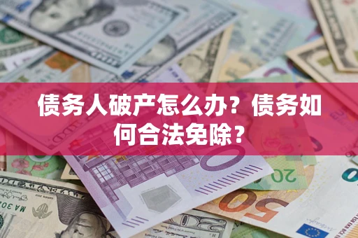 北京债务人破产怎么办？债务如何合法免除？