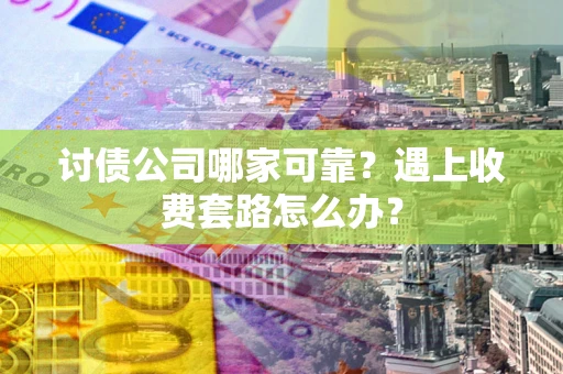 北京讨债公司哪家可靠？遇上收费套路怎么办？