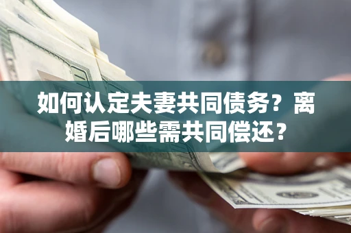 北京如何认定夫妻共同债务？离婚后哪些需共同偿还？