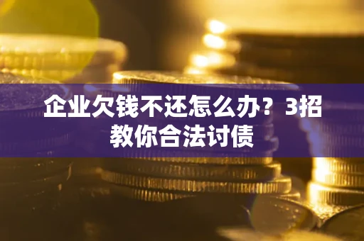 北京企业欠钱不还怎么办？3招教你合法讨债