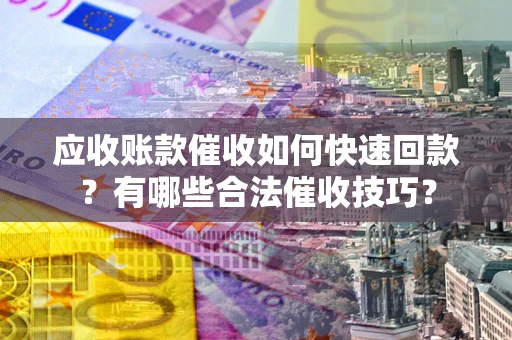 北京应收账款催收如何快速回款？有哪些合法催收技巧？