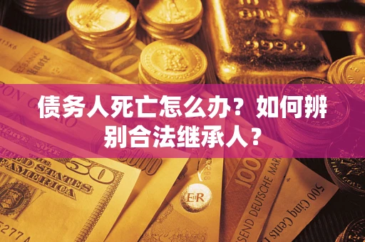 北京债务人死亡怎么办？如何辨别合法继承人？