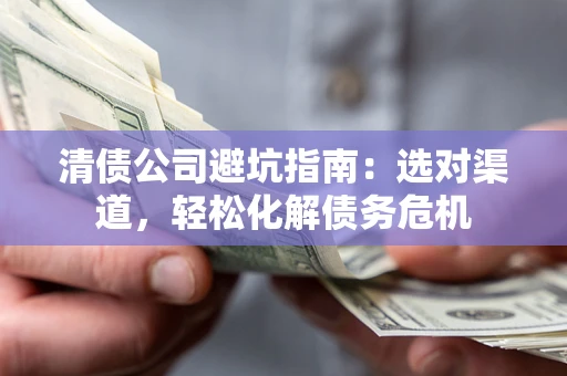 北京清债公司避坑指南：选对渠道，轻松化解债务危机