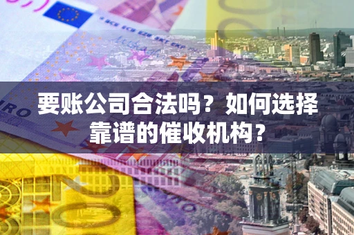 北京要账公司合法吗？如何选择靠谱的催收机构？