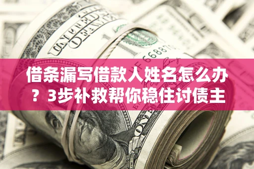 北京借条漏写借款人姓名怎么办？3步补救帮你稳住讨债主动权