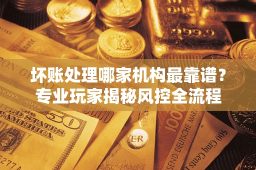 北京坏账处理哪家机构最靠谱？专业玩家揭秘风控全流程