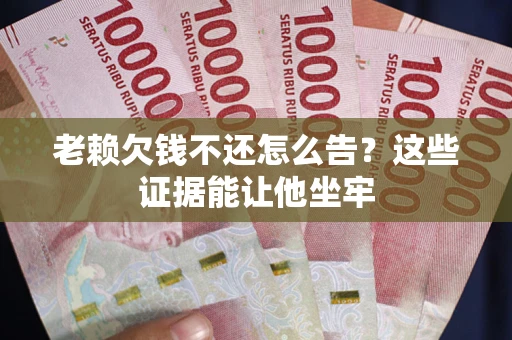 北京老赖欠钱不还怎么告？这些证据能让他坐牢