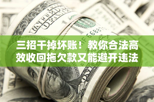 北京三招干掉坏账！教你合法高效收回拖欠款又能避开违法雷区
