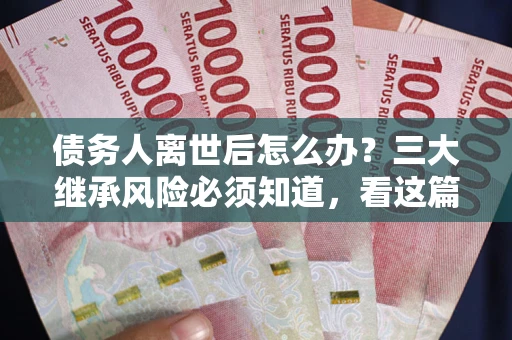 北京债务人离世后怎么办？三大继承风险必须知道，看这篇就够了