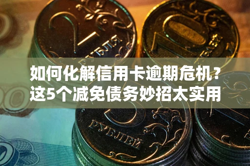 北京如何化解信用卡逾期危机？这5个减免债务妙招太实用
