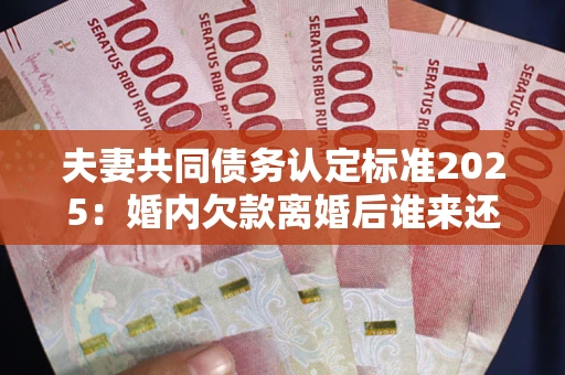 北京夫妻共同债务认定标准2025:婚内欠款离婚后谁来还? 北京夫妻共同债务认定标准2025:婚内欠款离婚后谁来还?