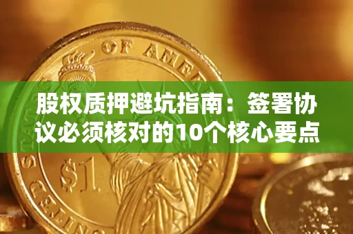 北京股权质押避坑指南：签署协议必须核对的10个核心要点