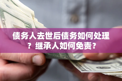 北京债务人去世后债务如何处理？继承人如何免责？