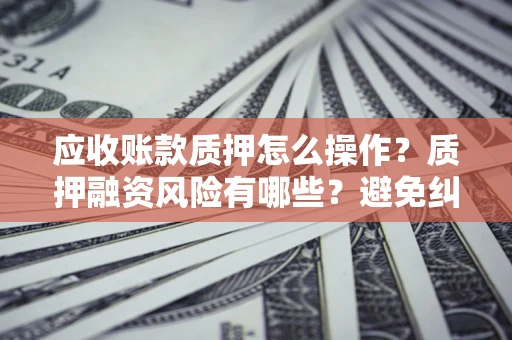 北京应收账款质押怎么操作？质押融资风险有哪些？避免纠纷高效融资技巧