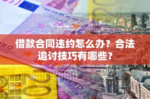 北京借款合同违约怎么办？合法追讨技巧有哪些？