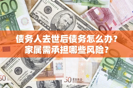 北京债务人去世后债务怎么办？家属需承担哪些风险？