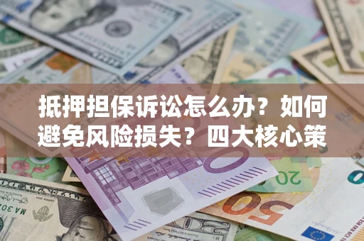 北京抵押担保诉讼怎么办？如何避免风险损失？四大核心策略全解读
