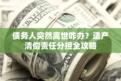 北京债务人突然离世咋办？遗产清偿责任分担全攻略