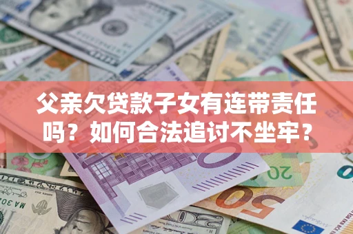 北京父亲欠贷款子女有连带责任吗？如何合法追讨不坐牢？