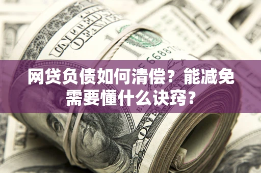 北京网贷负债如何清偿？能减免需要懂什么诀窍？